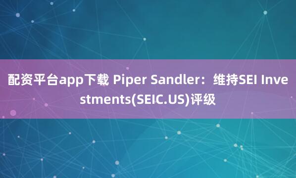 配资平台app下载 Piper Sandler：维持SEI Investments(SEIC.US)评级