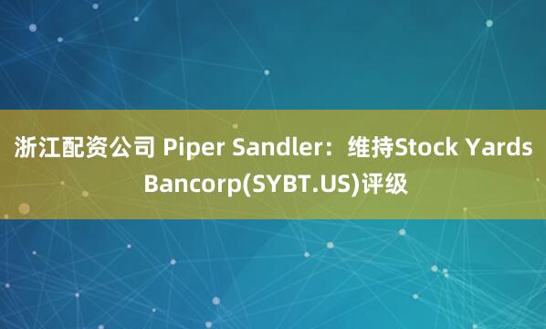 浙江配资公司 Piper Sandler：维持Stock Yards Bancorp(SYBT.US)评级