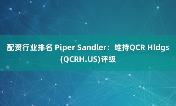 配资行业排名 Piper Sandler：维持QCR Hldgs(QCRH.US)评级