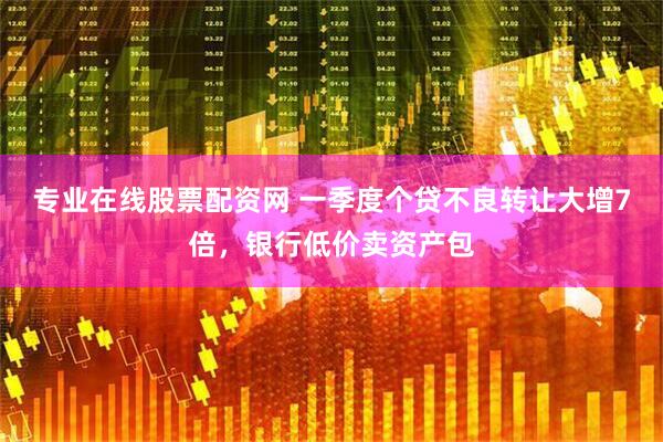 专业在线股票配资网 一季度个贷不良转让大增7倍，银行低价卖资产包