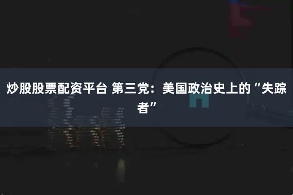 炒股股票配资平台 第三党：美国政治史上的“失踪者”