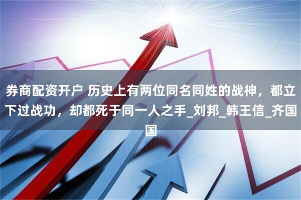 券商配资开户 历史上有两位同名同姓的战神，都立下过战功，却都死于同一人之手_刘邦_韩王信_齐国