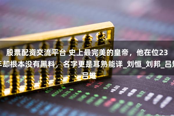 股票配资交流平台 史上最完美的皇帝，他在位23年却根本没有黑料，名字更是耳熟能详_刘恒_刘邦_吕雉