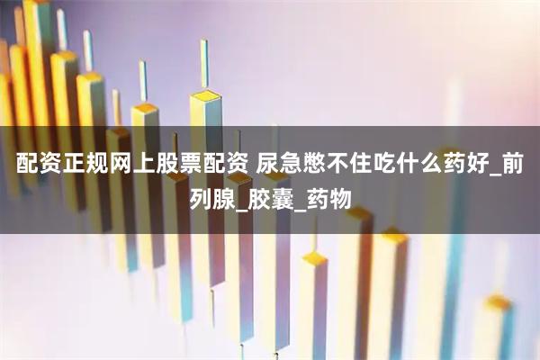 配资正规网上股票配资 尿急憋不住吃什么药好_前列腺_胶囊_药物