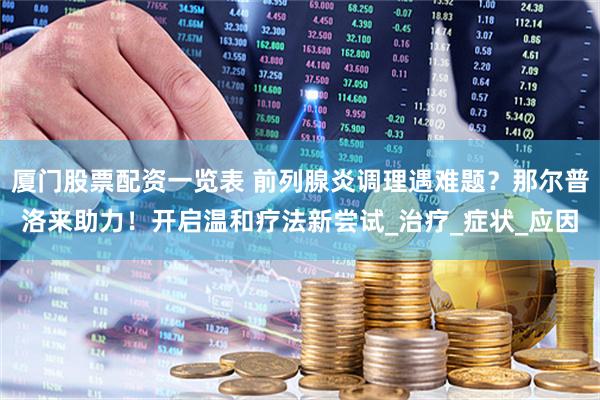 厦门股票配资一览表 前列腺炎调理遇难题？那尔普洛来助力！开启温和疗法新尝试_治疗_症状_应因