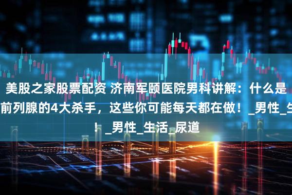 美股之家股票配资 济南军颐医院男科讲解：什么是毁掉男人前列腺的4大杀手，这些你可能每天都在做！_男性_生活_尿道