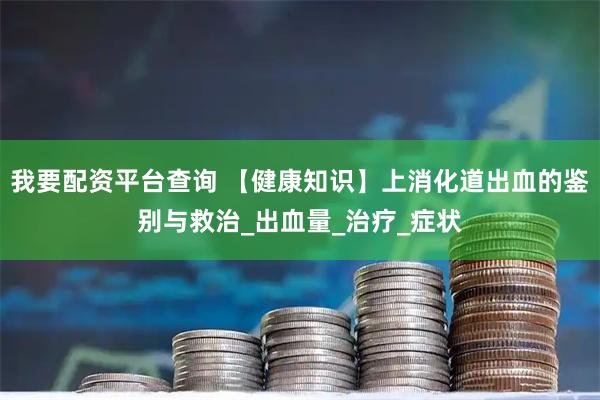 我要配资平台查询 【健康知识】上消化道出血的鉴别与救治_出血量_治疗_症状
