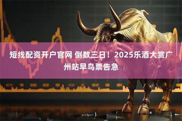 短线配资开户官网 倒数三日！2025乐酒大赏广州站早鸟票告急