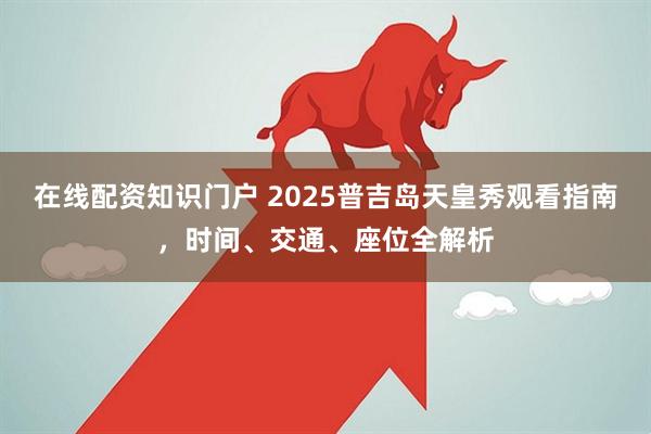 在线配资知识门户 2025普吉岛天皇秀观看指南，时间、交通、座位全解析