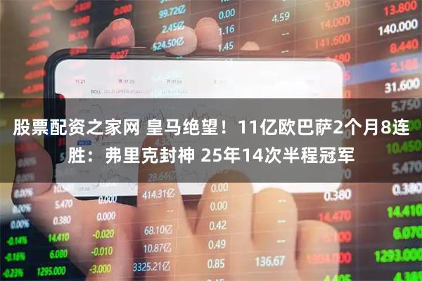 股票配资之家网 皇马绝望！11亿欧巴萨2个月8连胜：弗里克封神 25年14次半程冠军