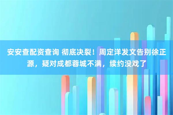 安安查配资查询 彻底决裂！周定洋发文告别徐正源，疑对成都蓉城不满，续约没戏了