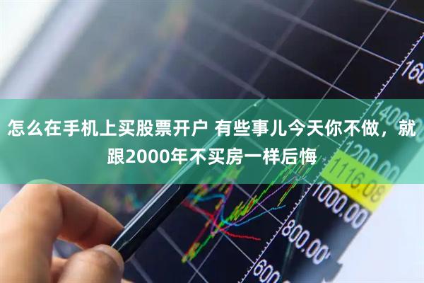 怎么在手机上买股票开户 有些事儿今天你不做，就跟2000年不买房一样后悔
