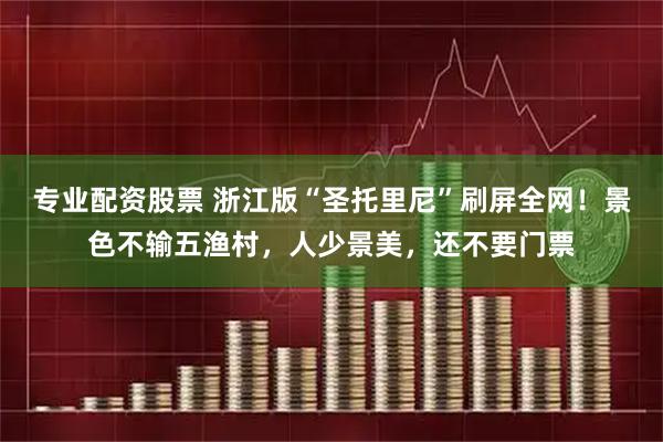 专业配资股票 浙江版“圣托里尼”刷屏全网！景色不输五渔村，人少景美，还不要门票