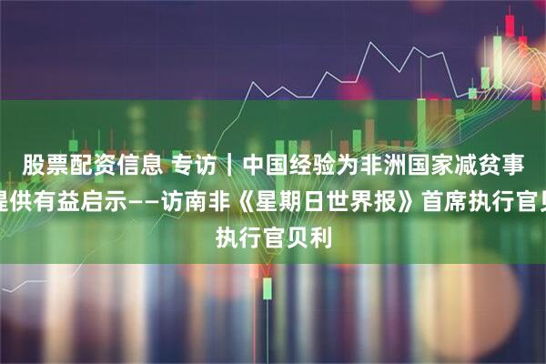 股票配资信息 专访｜中国经验为非洲国家减贫事业提供有益启示——访南非《星期日世界报》首席执行官贝利